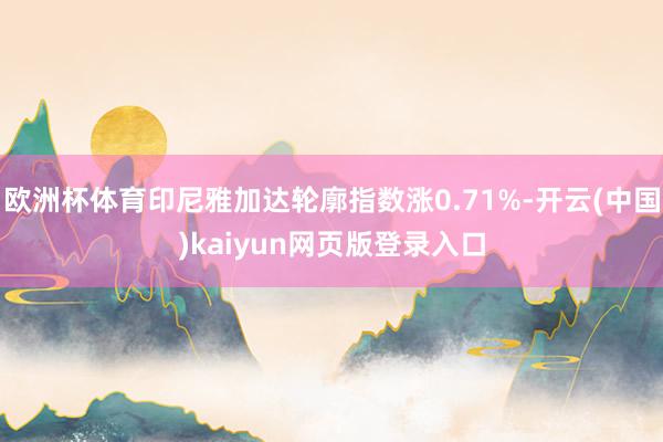 欧洲杯体育印尼雅加达轮廓指数涨0.71%-开云(中国)kaiyun网页版登录入口