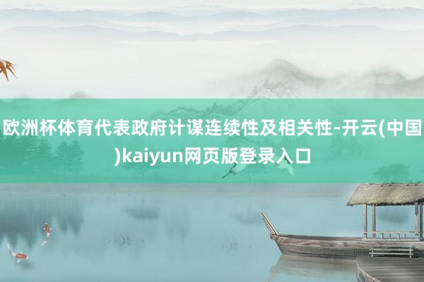 欧洲杯体育代表政府计谋连续性及相关性-开云(中国)kaiyun网页版登录入口