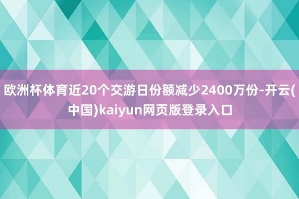 欧洲杯体育近20个交游日份额减少2400万份-开云(中国)kaiyun网页版登录入口