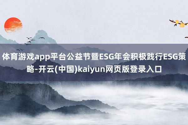 体育游戏app平台公益节暨ESG年会积极践行ESG策略-开云(中国)kaiyun网页版登录入口