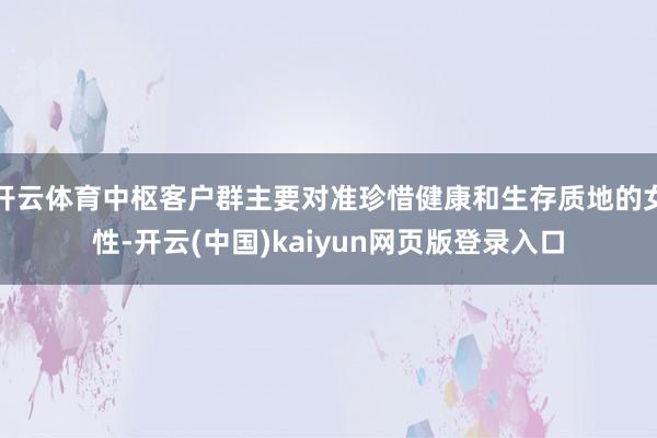 开云体育中枢客户群主要对准珍惜健康和生存质地的女性-开云(中国)kaiyun网页版登录入口