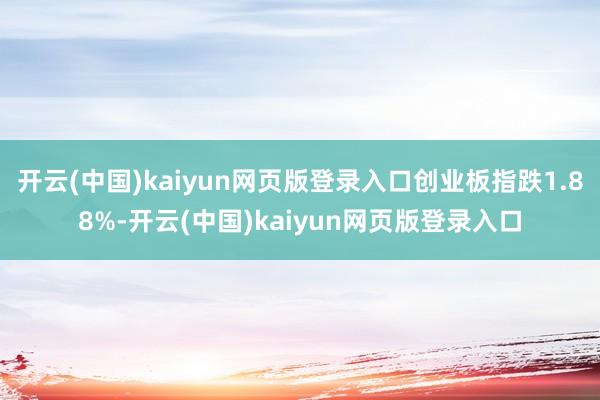 开云(中国)kaiyun网页版登录入口创业板指跌1.88%-开云(中国)kaiyun网页版登录入口