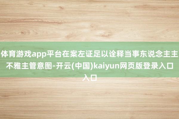 体育游戏app平台在案左证足以诠释当事东说念主主不雅主管意图-开云(中国)kaiyun网页版登录入口
