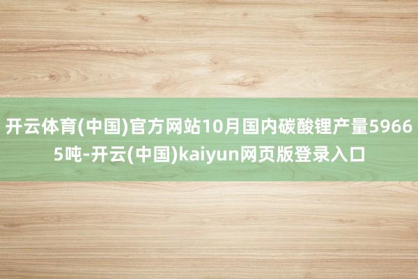 开云体育(中国)官方网站10月国内碳酸锂产量59665吨-开云(中国)kaiyun网页版登录入口