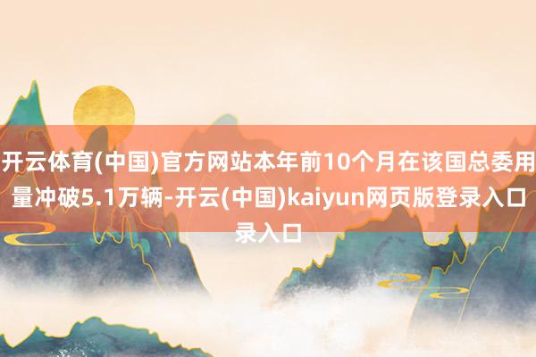 开云体育(中国)官方网站本年前10个月在该国总委用量冲破5.1万辆-开云(中国)kaiyun网页版登录入口