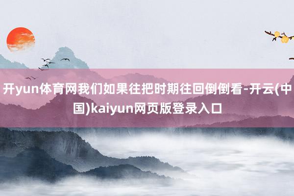 开yun体育网我们如果往把时期往回倒倒看-开云(中国)kaiyun网页版登录入口