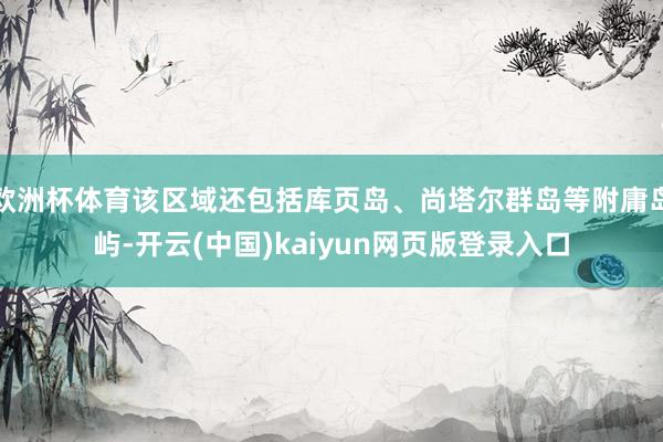 欧洲杯体育该区域还包括库页岛、尚塔尔群岛等附庸岛屿-开云(中国)kaiyun网页版登录入口