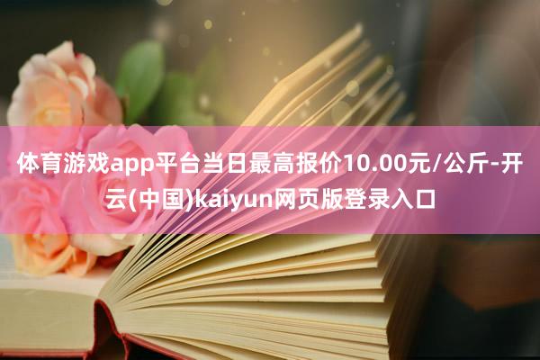 体育游戏app平台当日最高报价10.00元/公斤-开云(中国)kaiyun网页版登录入口