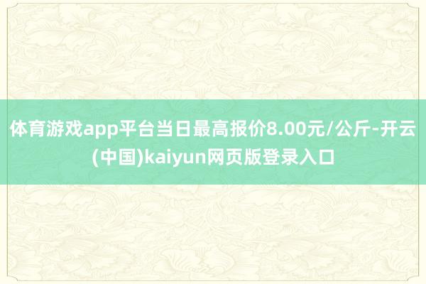 体育游戏app平台当日最高报价8.00元/公斤-开云(中国)kaiyun网页版登录入口