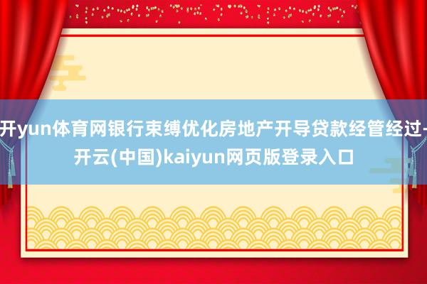 开yun体育网银行束缚优化房地产开导贷款经管经过-开云(中国)kaiyun网页版登录入口