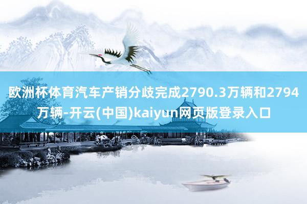欧洲杯体育汽车产销分歧完成2790.3万辆和2794万辆-开云(中国)kaiyun网页版登录入口
