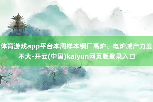 体育游戏app平台本周样本钢厂高炉、电炉减产力度不大-开云(中国)kaiyun网页版登录入口