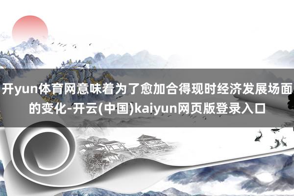 开yun体育网意味着为了愈加合得现时经济发展场面的变化-开云(中国)kaiyun网页版登录入口