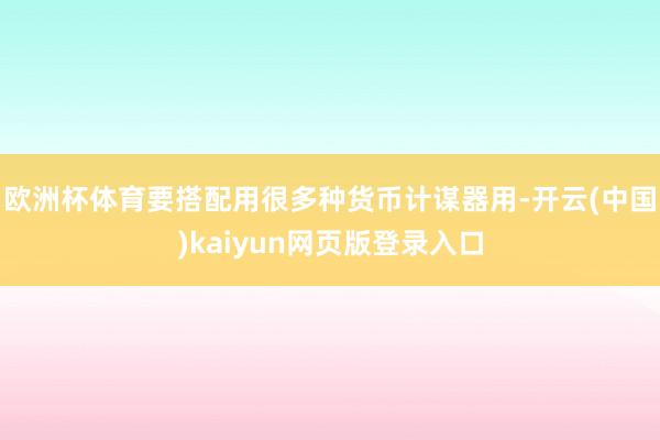 欧洲杯体育要搭配用很多种货币计谋器用-开云(中国)kaiyun网页版登录入口