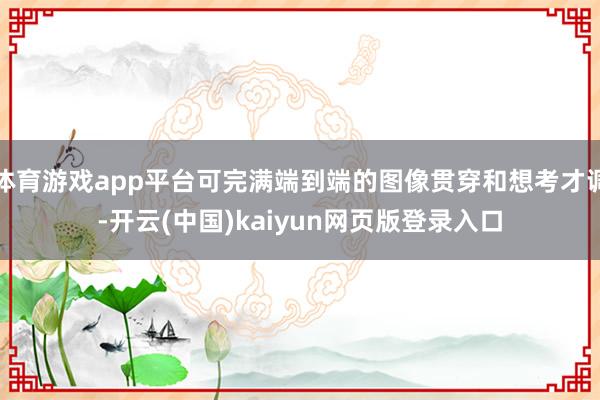 体育游戏app平台可完满端到端的图像贯穿和想考才调-开云(中国)kaiyun网页版登录入口