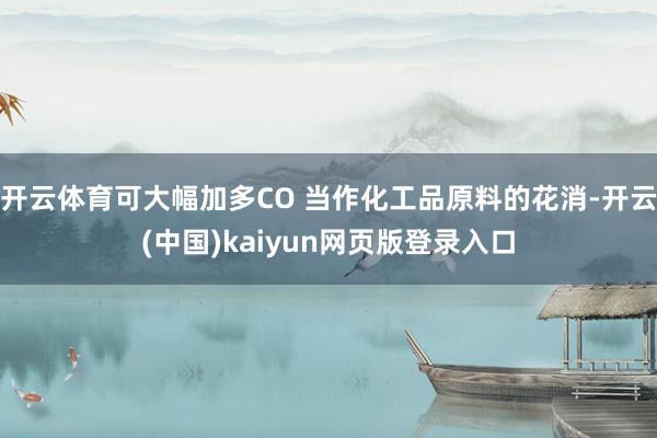 开云体育可大幅加多CO 当作化工品原料的花消-开云(中国)kaiyun网页版登录入口