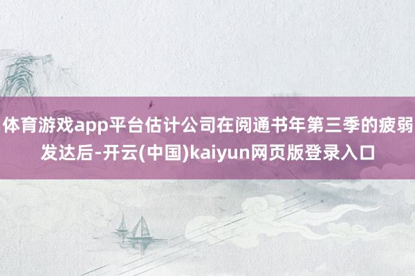 体育游戏app平台估计公司在阅通书年第三季的疲弱发达后-开云(中国)kaiyun网页版登录入口
