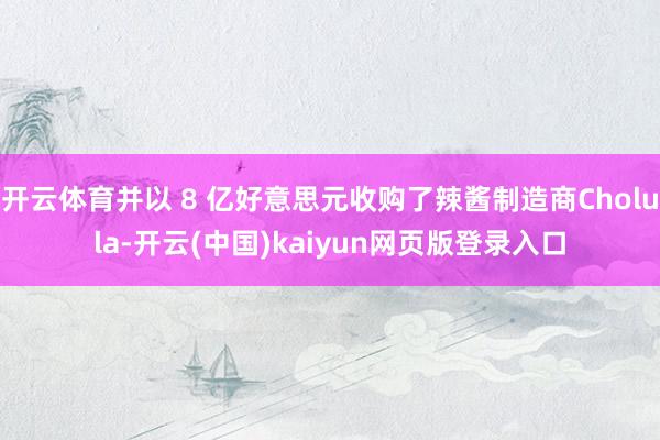开云体育并以 8 亿好意思元收购了辣酱制造商Cholula-开云(中国)kaiyun网页版登录入口