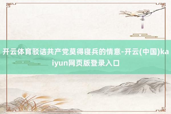 开云体育驳诘共产党莫得寝兵的情意-开云(中国)kaiyun网页版登录入口