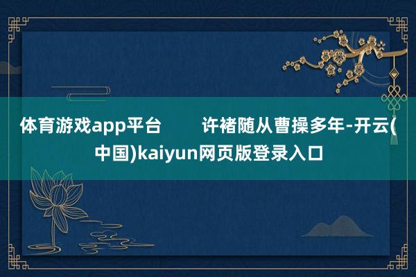 体育游戏app平台        许褚随从曹操多年-开云(中国)kaiyun网页版登录入口