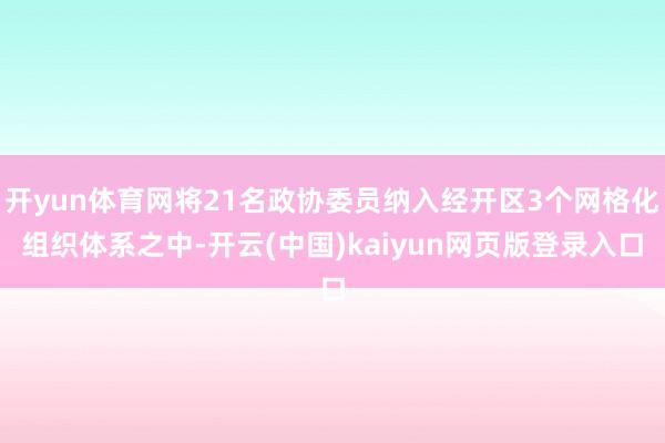 开yun体育网将21名政协委员纳入经开区3个网格化组织体系之中-开云(中国)kaiyun网页版登录入口