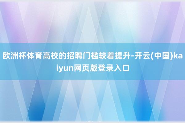 欧洲杯体育高校的招聘门槛较着提升-开云(中国)kaiyun网页版登录入口