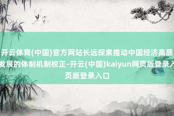 开云体育(中国)官方网站长远探索推动中国经济高质料发展的体制机制校正-开云(中国)kaiyun网页版登录入口