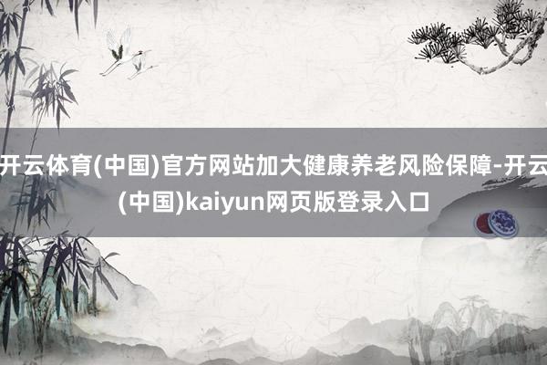 开云体育(中国)官方网站加大健康养老风险保障-开云(中国)kaiyun网页版登录入口