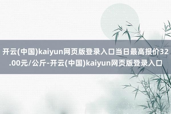 开云(中国)kaiyun网页版登录入口当日最高报价32.00元/公斤-开云(中国)kaiyun网页版登录入口