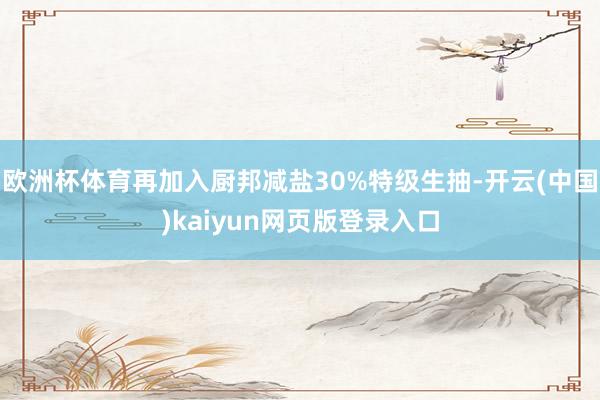 欧洲杯体育再加入厨邦减盐30%特级生抽-开云(中国)kaiyun网页版登录入口