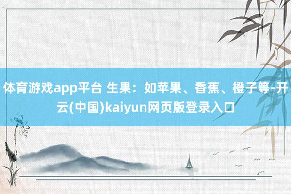体育游戏app平台 生果：如苹果、香蕉、橙子等-开云(中国)kaiyun网页版登录入口