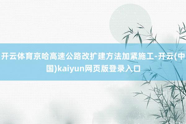 开云体育京哈高速公路改扩建方法加紧施工-开云(中国)kaiyun网页版登录入口