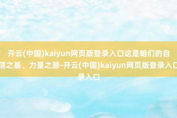 开云(中国)kaiyun网页版登录入口这是咱们的自信之基、力量之源-开云(中国)kaiyun网页版登录入口
