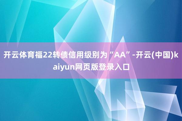 开云体育福22转债信用级别为“AA”-开云(中国)kaiyun网页版登录入口