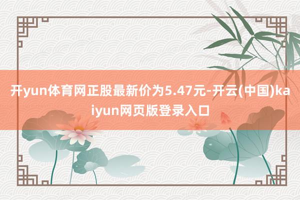 开yun体育网正股最新价为5.47元-开云(中国)kaiyun网页版登录入口