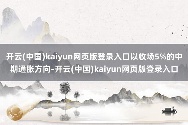 开云(中国)kaiyun网页版登录入口以收场5%的中期通胀方向-开云(中国)kaiyun网页版登录入口