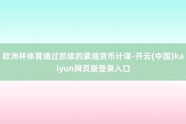 欧洲杯体育通过抓续的紧缩货币计谋-开云(中国)kaiyun网页版登录入口