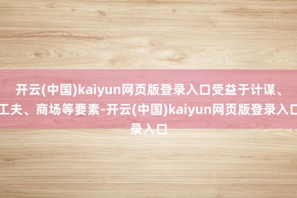 开云(中国)kaiyun网页版登录入口受益于计谋、工夫、商场等要素-开云(中国)kaiyun网页版登录入口