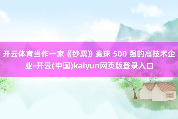 开云体育当作一家《钞票》寰球 500 强的高技术企业-开云(中国)kaiyun网页版登录入口