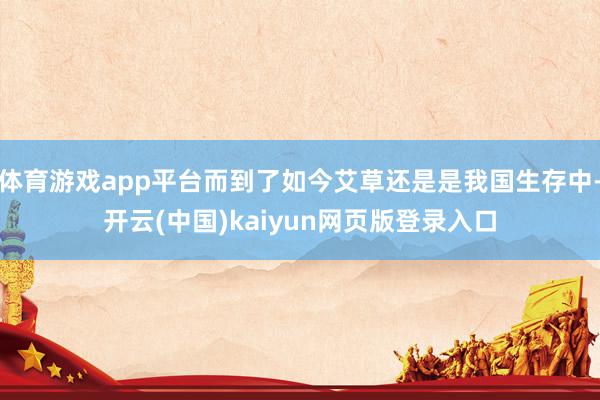 体育游戏app平台而到了如今艾草还是是我国生存中-开云(中国)kaiyun网页版登录入口