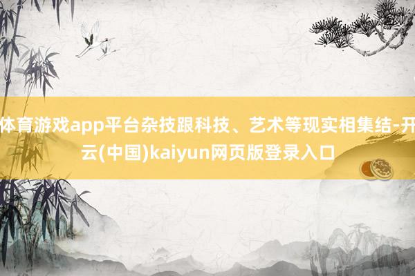 体育游戏app平台杂技跟科技、艺术等现实相集结-开云(中国)kaiyun网页版登录入口