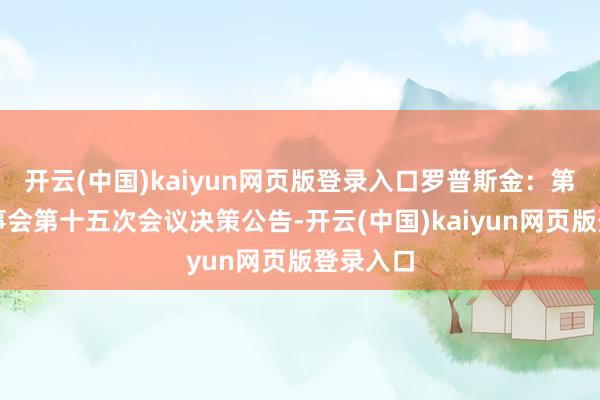开云(中国)kaiyun网页版登录入口罗普斯金：第六届监事会第十五次会议决策公告-开云(中国)kaiyun网页版登录入口