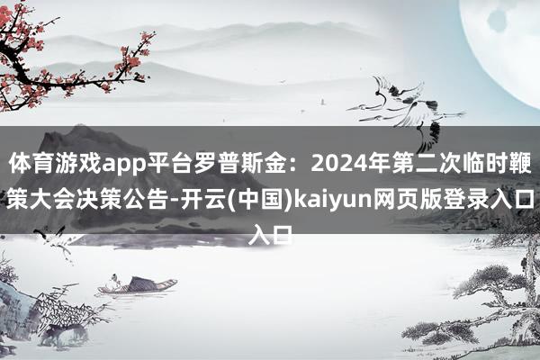 体育游戏app平台罗普斯金：2024年第二次临时鞭策大会决策公告-开云(中国)kaiyun网页版登录入口