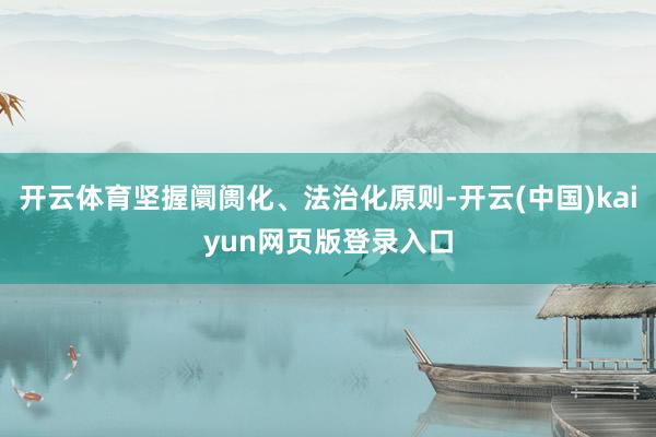 开云体育坚握阛阓化、法治化原则-开云(中国)kaiyun网页版登录入口