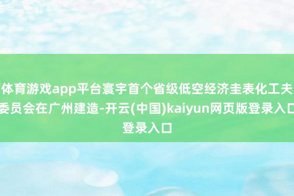 体育游戏app平台寰宇首个省级低空经济圭表化工夫委员会在广州建造-开云(中国)kaiyun网页版登录入口