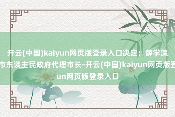 开云(中国)kaiyun网页版登录入口决定：薛学深为内江市东谈主民政府代理市长-开云(中国)kaiyun网页版登录入口