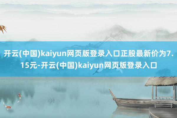 开云(中国)kaiyun网页版登录入口正股最新价为7.15元-开云(中国)kaiyun网页版登录入口