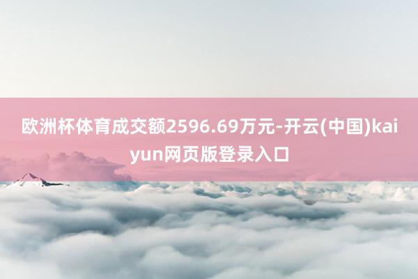 欧洲杯体育成交额2596.69万元-开云(中国)kaiyun网页版登录入口