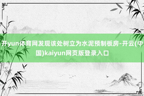 开yun体育网发现该处树立为水泥预制板房-开云(中国)kaiyun网页版登录入口