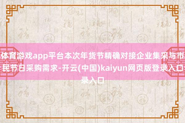 体育游戏app平台本次年货节精确对接企业集采与市民节日采购需求-开云(中国)kaiyun网页版登录入口